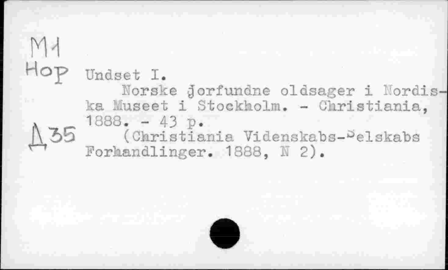 ﻿Undset I.
Norske Jorfundne oldsager і Nordis ka Müsset і Stockholm. - Christiania, 1888. - 43 p.
(Christiania Videnskabs-Üelskabs Porhandlinger. 1888, N 2).